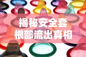 揭秘安全套根部流出真相，性健康與安全的深度探討及應對策略