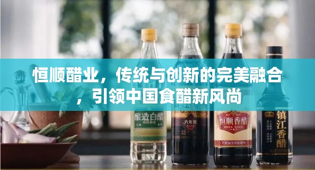 恒順醋業(yè)，傳統(tǒng)與創(chuàng)新的完美融合，引領(lǐng)中國食醋新風尚