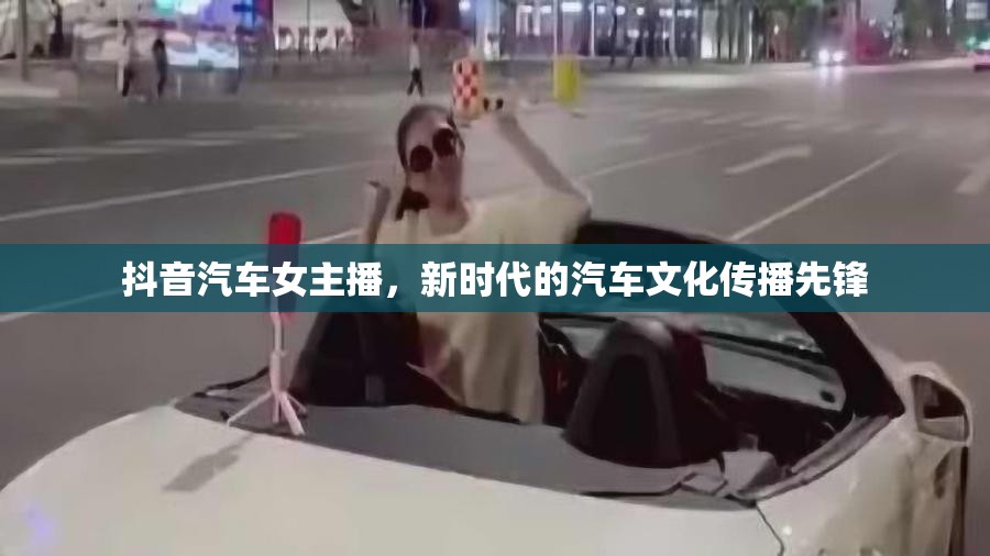 抖音汽車女主播，新時代的汽車文化傳播先鋒