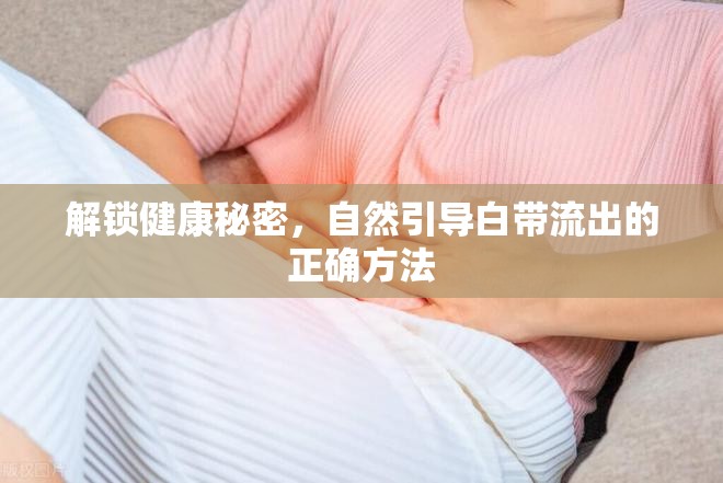 解鎖健康秘密，自然引導(dǎo)白帶流出的正確方法