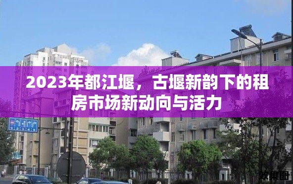 2023年都江堰，古堰新韻下的租房市場新動(dòng)向與活力