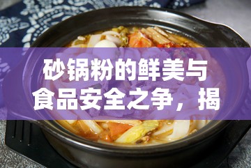 砂鍋粉的鮮美與食品安全之爭(zhēng)，揭秘背后的故事