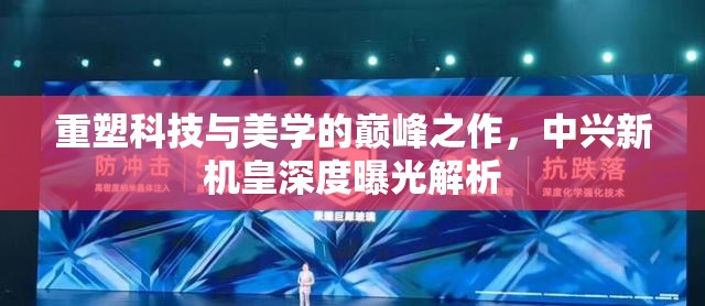 重塑科技與美學(xué)的巔峰之作，中興新機皇深度曝光解析