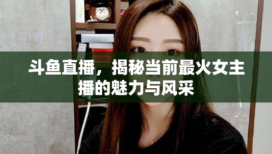 斗魚直播，揭秘當(dāng)前最火女主播的魅力與風(fēng)采