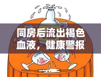 同房后流出褐色血液，健康警報與應(yīng)對策略