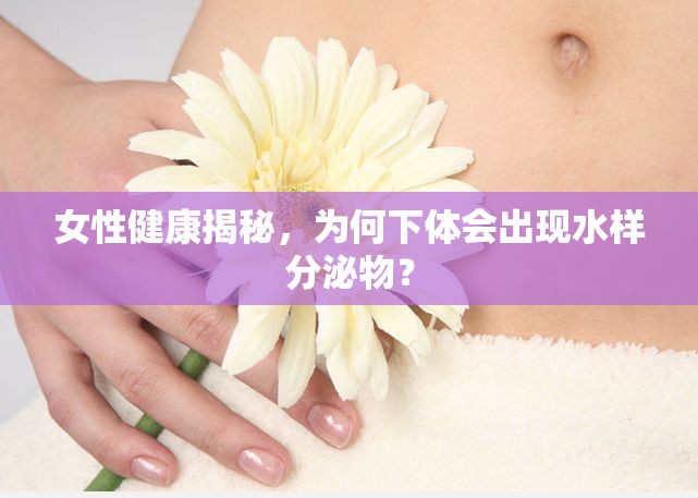 女性健康揭秘，為何下體會(huì)出現(xiàn)水樣分泌物？