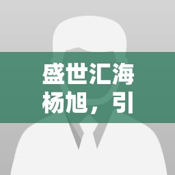 盛世匯海楊旭，引領(lǐng)金融科技新風(fēng)尚的最新動(dòng)態(tài)與前瞻視野