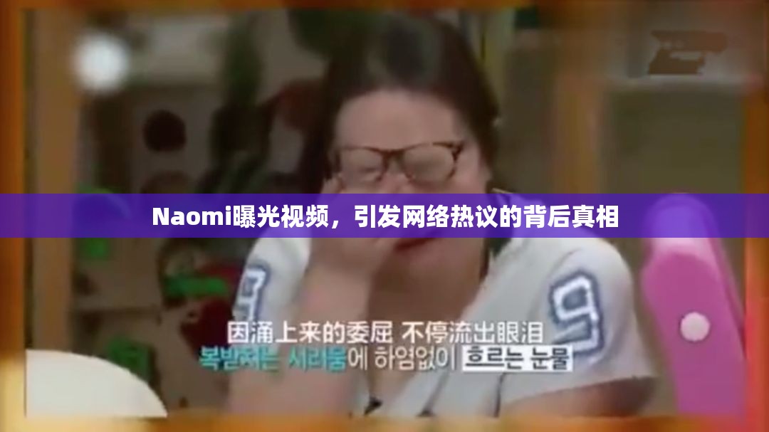 Naomi曝光視頻，引發(fā)網(wǎng)絡熱議的背后真相