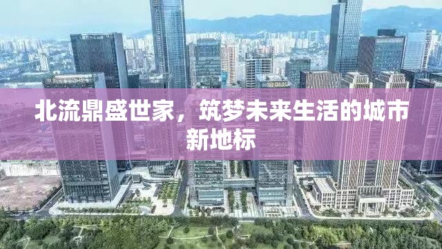 北流鼎盛世家，筑夢未來生活的城市新地標(biāo)