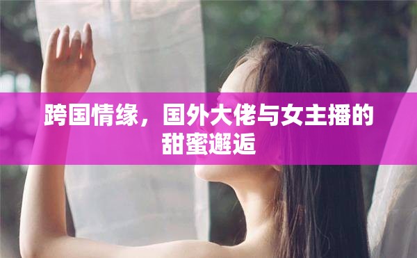 跨國情緣，國外大佬與女主播的甜蜜邂逅