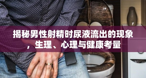 揭秘男性射精時(shí)尿液流出的現(xiàn)象，生理、心理與健康考量