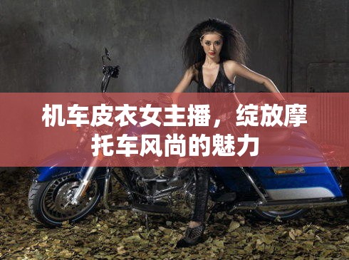 機(jī)車皮衣女主播，綻放摩托車風(fēng)尚的魅力