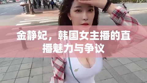 金靜妃，韓國女主播的直播魅力與爭議