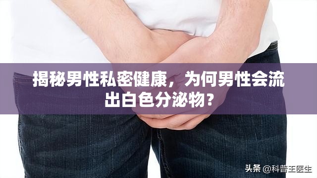 揭秘男性私密健康，為何男性會流出白色分泌物？