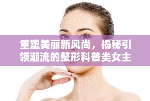 重塑美麗新風(fēng)尚，揭秘引領(lǐng)潮流的整形科普類女主播