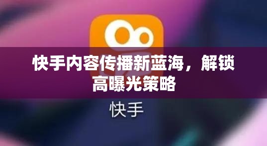 快手內容傳播新藍海，解鎖高曝光策略