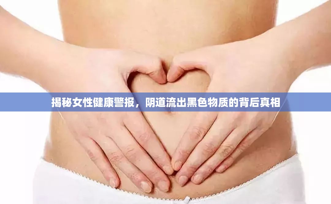 揭秘女性健康警報，陰道流出黑色物質(zhì)的背后真相