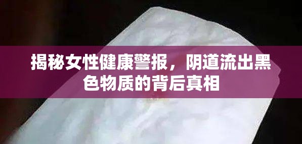 揭秘女性健康警報，陰道流出黑色物質(zhì)的背后真相