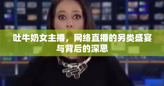 吐牛奶女主播，網(wǎng)絡直播的另類盛宴與背后的深思