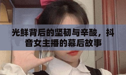 光鮮背后的堅韌與辛酸，抖音女主播的幕后故事