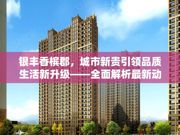 銀豐香檳郡，城市新貴引領品質生活新升級——全面解析最新動態(tài)