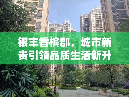 銀豐香檳郡，城市新貴引領品質生活新升級——全面解析最新動態(tài)