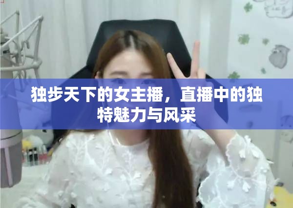 獨步天下的女主播，直播中的獨特魅力與風(fēng)采