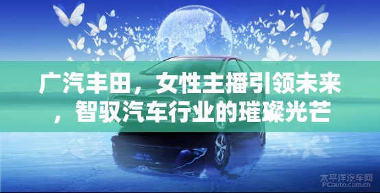 廣汽豐田，女性主播引領(lǐng)未來，智馭汽車行業(yè)的璀璨光芒