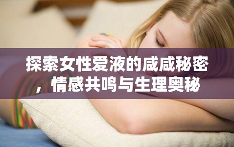 探索女性愛(ài)液的咸咸秘密，情感共鳴與生理奧秘