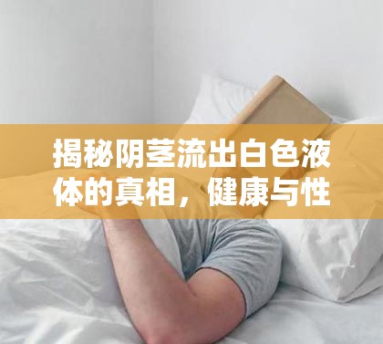 揭秘陰莖流出白色液體的真相，健康與性福的警鐘