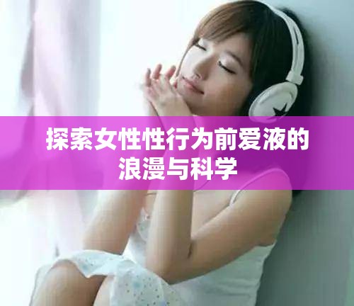 探索女性性行為前愛液的浪漫與科學(xué)