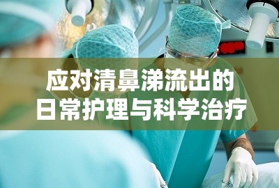 應對清鼻涕流出的日常護理與科學治療策略