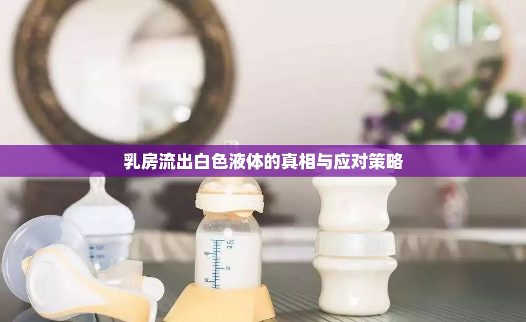 乳房流出白色液體的真相與應(yīng)對策略