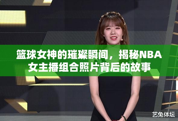 籃球女神的璀璨瞬間，揭秘NBA女主播組合照片背后的故事