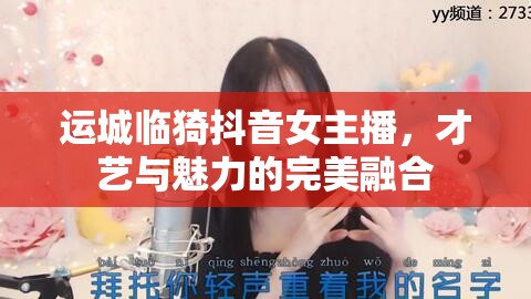 運城臨猗抖音女主播，才藝與魅力的完美融合