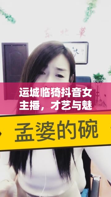 運城臨猗抖音女主播，才藝與魅力的完美融合