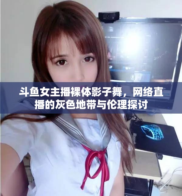 斗魚女主播裸體影子舞，網絡直播的灰色地帶與倫理探討