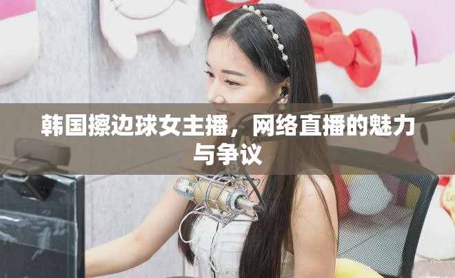 韓國擦邊球女主播，網(wǎng)絡直播的魅力與爭議