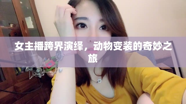 女主播跨界演繹，動物變裝的奇妙之旅