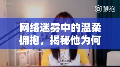 網(wǎng)絡(luò)迷霧中的溫柔擁抱，揭秘他為何偷偷擁抱抖音女主播的背后故事