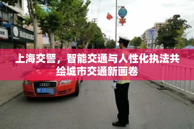 上海交警，智能交通與人性化執(zhí)法共繪城市交通新畫(huà)卷