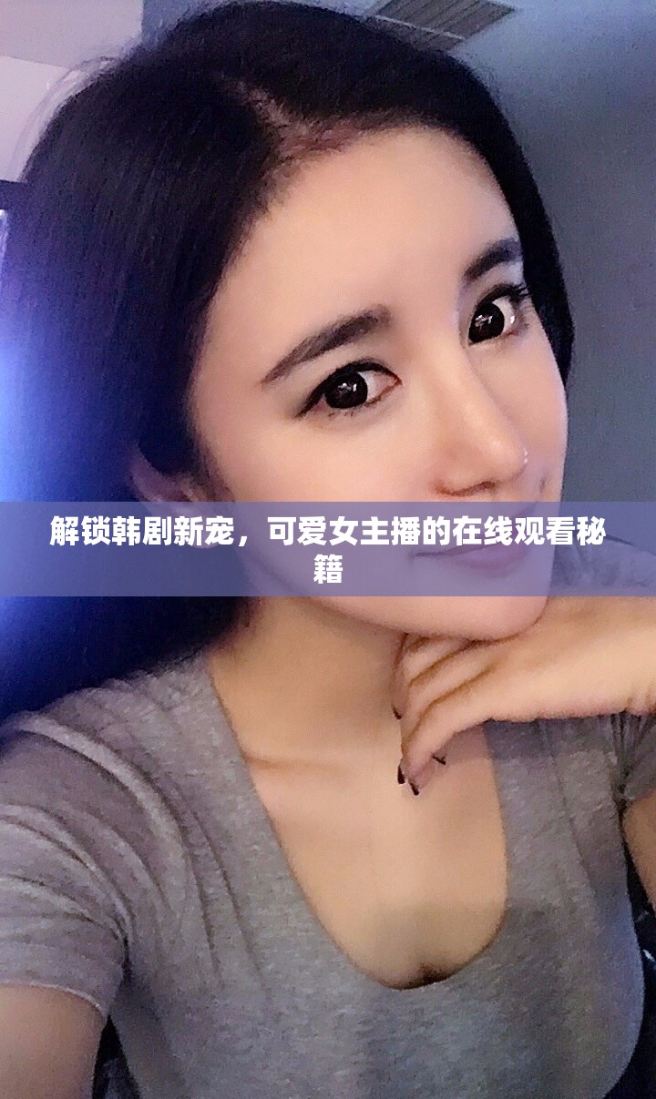 解鎖韓劇新寵，可愛女主播的在線觀看秘籍