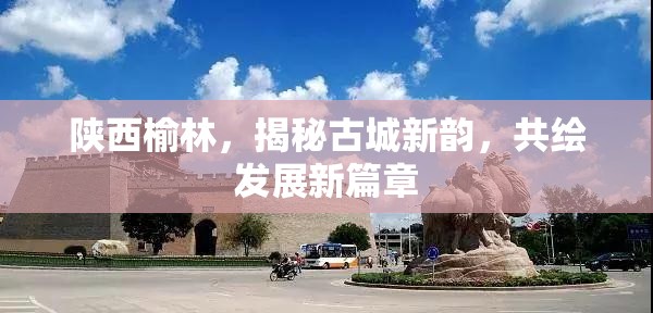 陜西榆林，揭秘古城新韻，共繪發(fā)展新篇章