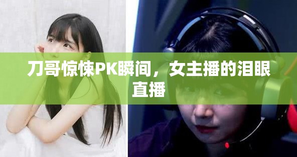 刀哥驚悚PK瞬間，女主播的淚眼直播