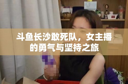 斗魚長沙敢死隊，女主播的勇氣與堅持之旅