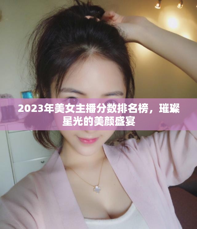 2023年美女主播分?jǐn)?shù)排名榜，璀璨星光的美顏盛宴