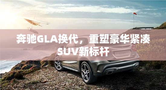 奔馳GLA換代，重塑豪華緊湊SUV新標(biāo)桿