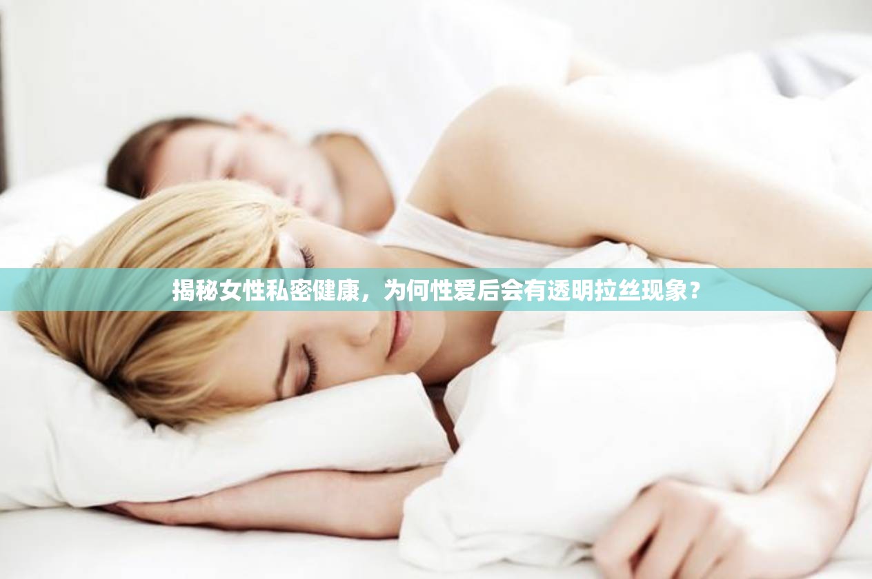 揭秘女性私密健康，為何性愛后會有透明拉絲現(xiàn)象？