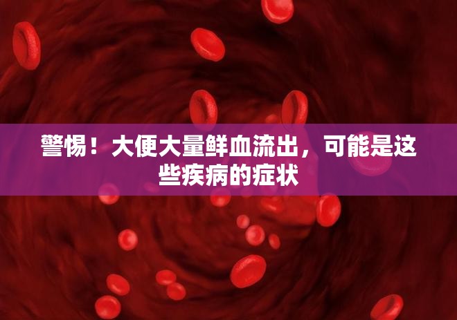 警惕！大便大量鮮血流出，可能是這些疾病的癥狀