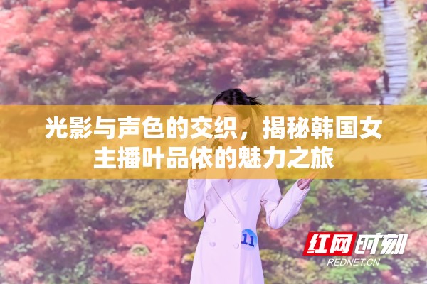 光影與聲色的交織，揭秘韓國女主播葉品依的魅力之旅